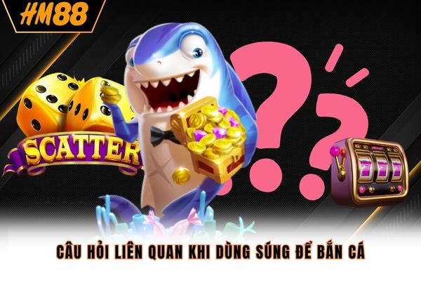 Câu hỏi liên quan khi dùng súng để bắn cá Câu hỏi liên quan khi dùng súng để bắn cá