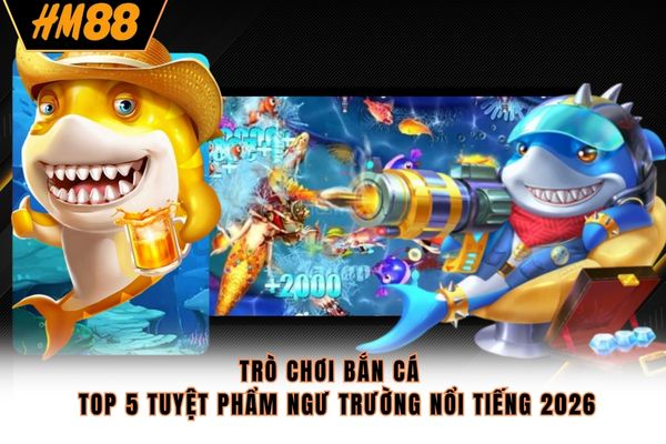 Trò Chơi Bắn Cá - Top 5 Tuyệt Phẩm Ngư Trường Nổi Tiếng 2026